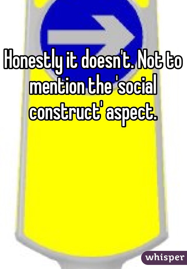 Honestly it doesn't. Not to mention the 'social construct' aspect.