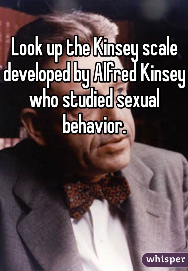 Look up the Kinsey scale developed by Alfred Kinsey who studied sexual behavior. 