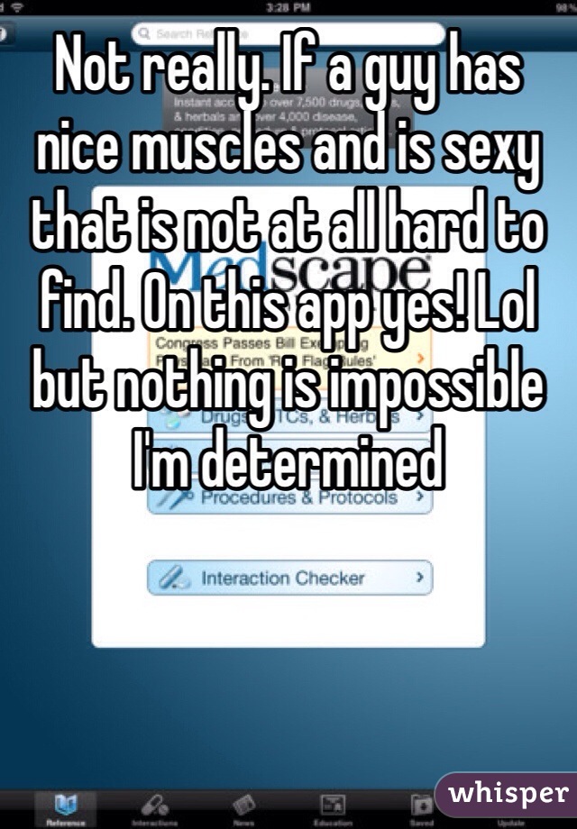 Not really. If a guy has nice muscles and is sexy that is not at all hard to find. On this app yes! Lol but nothing is impossible I'm determined