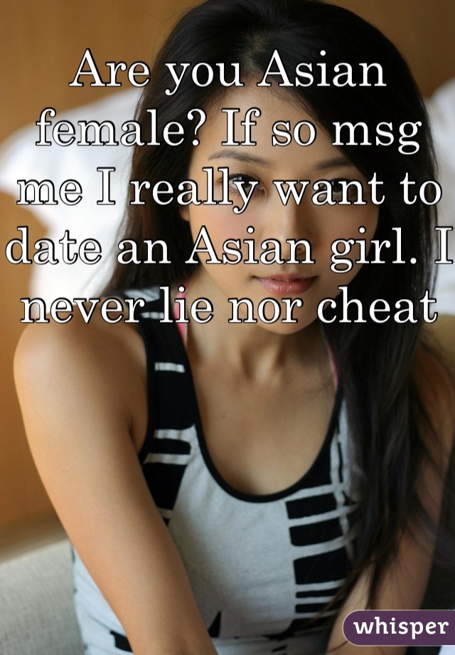 Are you Asian female? If so msg me I really want to date an Asian girl. I never lie nor cheat 