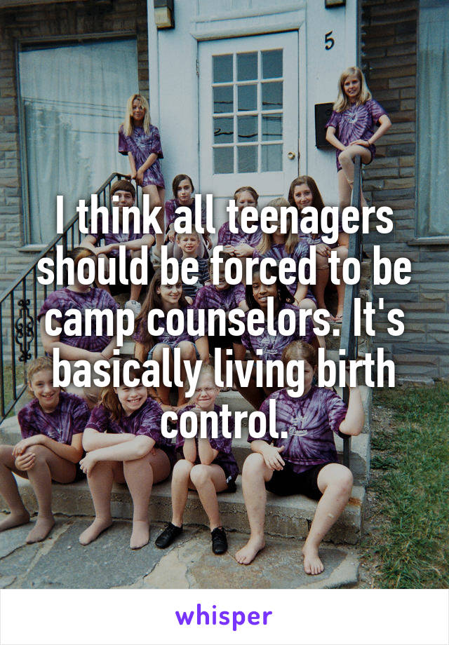 I think all teenagers should be forced to be camp counselors. It's basically living birth control.