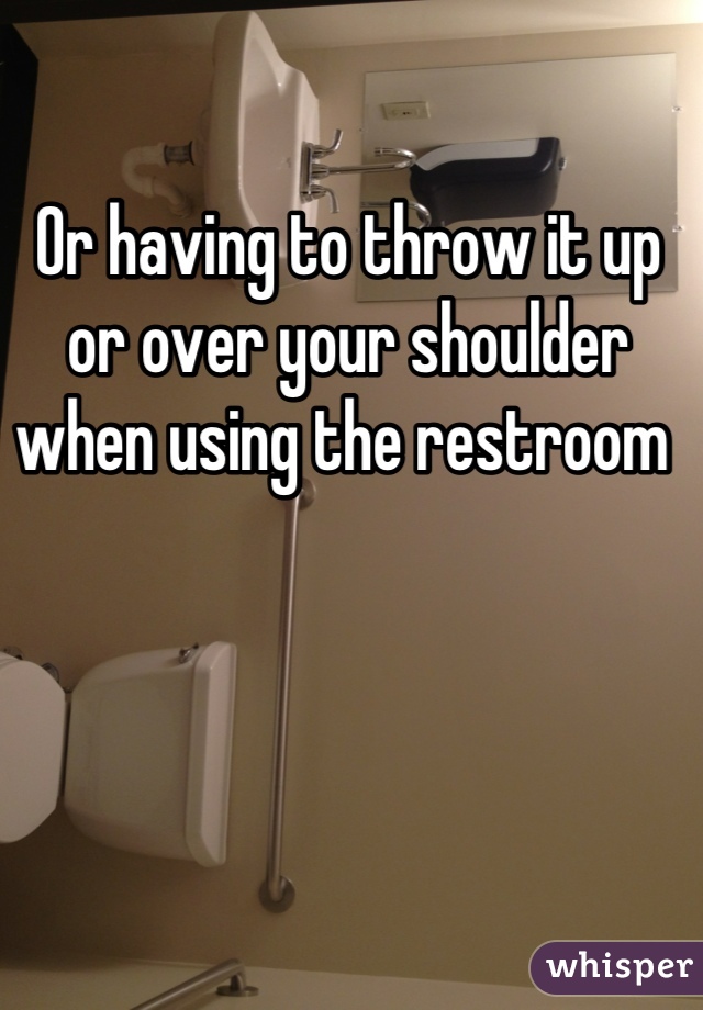 Or having to throw it up or over your shoulder when using the restroom 