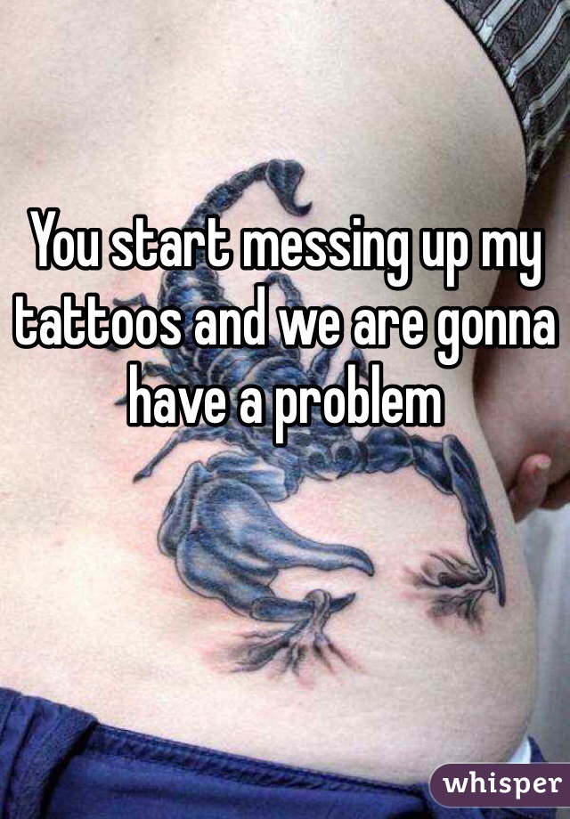 You start messing up my tattoos and we are gonna have a problem