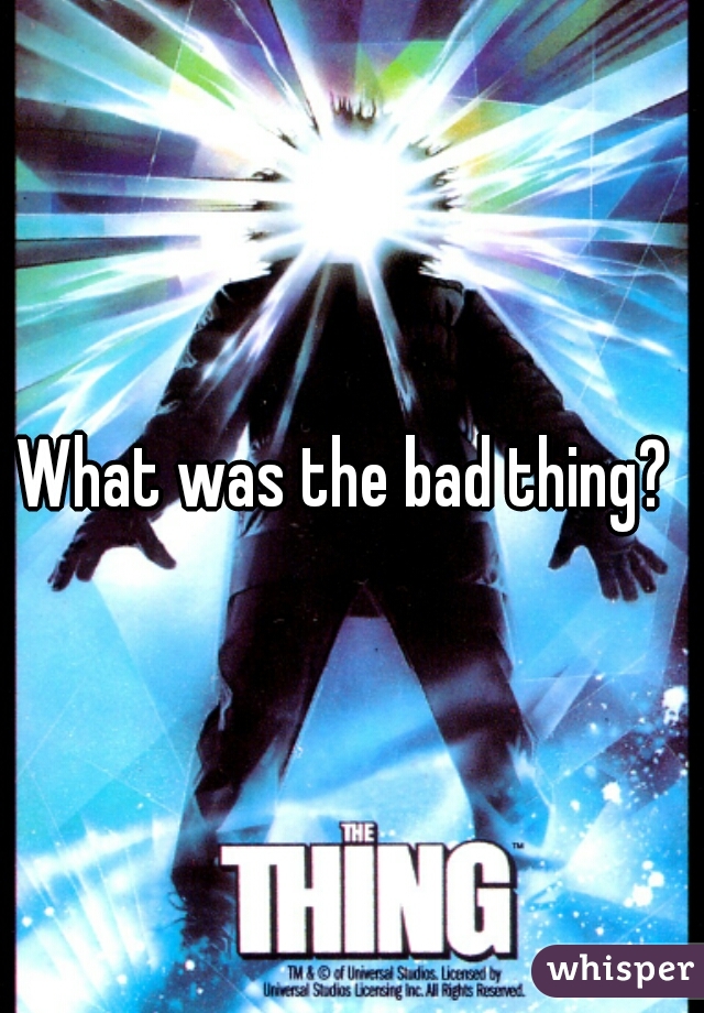 What was the bad thing? 