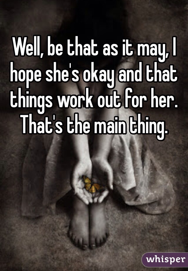 Well, be that as it may, I hope she's okay and that things work out for her. That's the main thing.