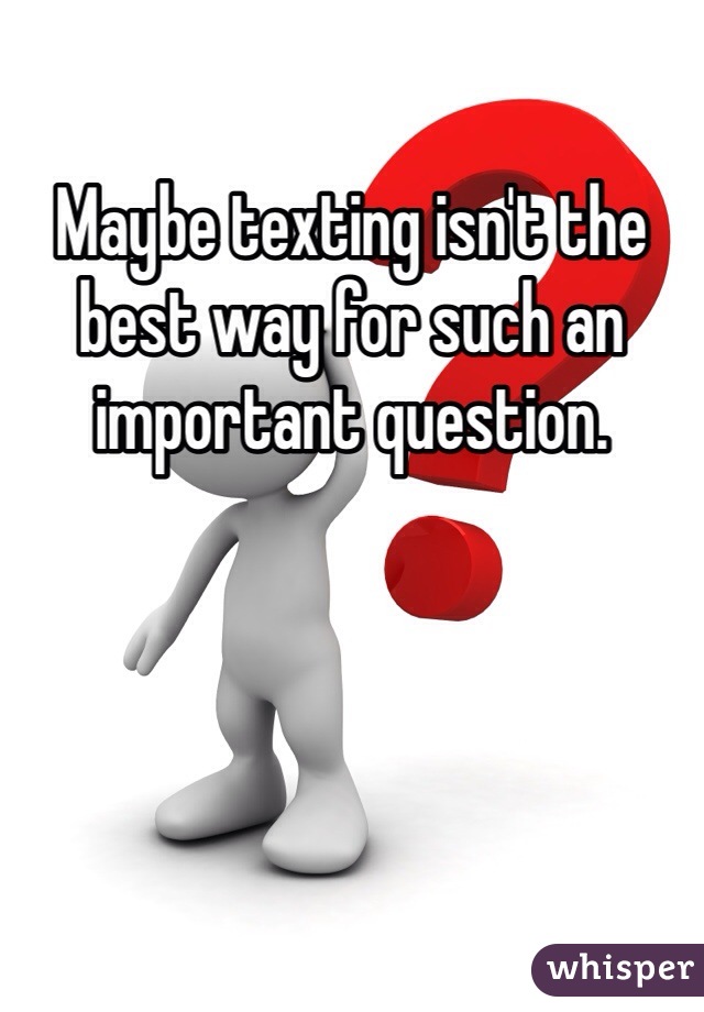 Maybe texting isn't the best way for such an important question. 