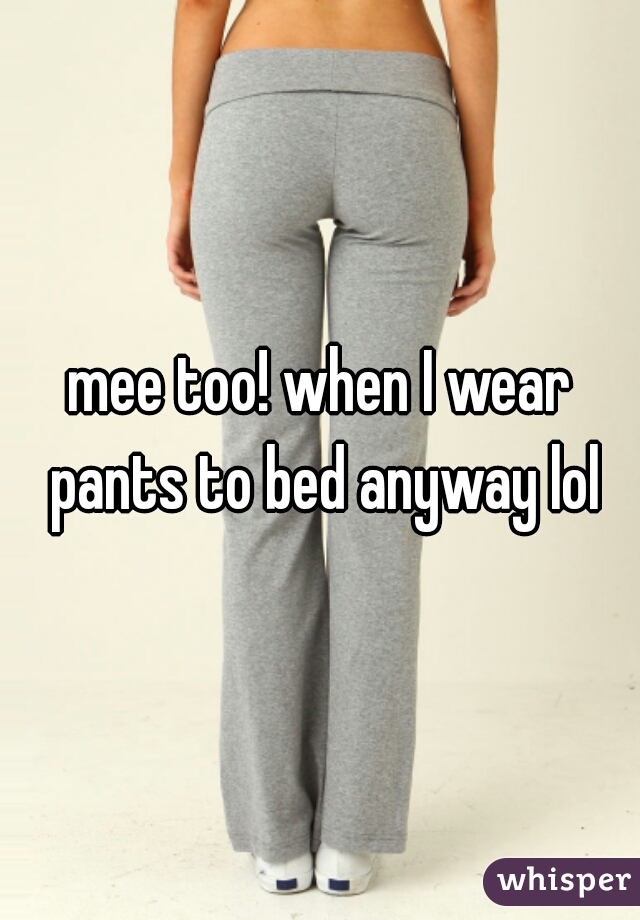 mee too! when I wear pants to bed anyway lol
