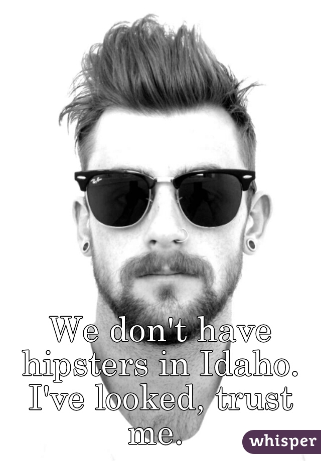 We don't have hipsters in Idaho. 
I've looked, trust me.  