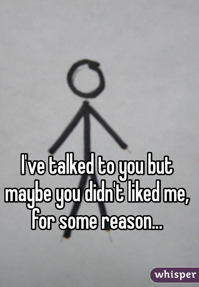I've talked to you but maybe you didn't liked me, for some reason...