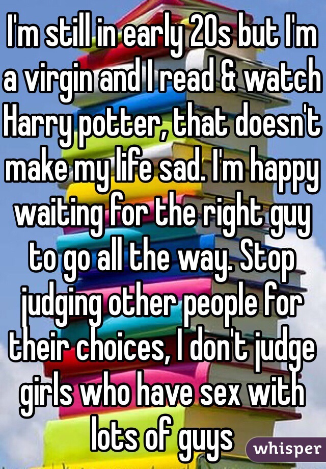 I'm still in early 20s but I'm a virgin and I read & watch Harry potter, that doesn't make my life sad. I'm happy waiting for the right guy to go all the way. Stop judging other people for their choices, I don't judge girls who have sex with lots of guys