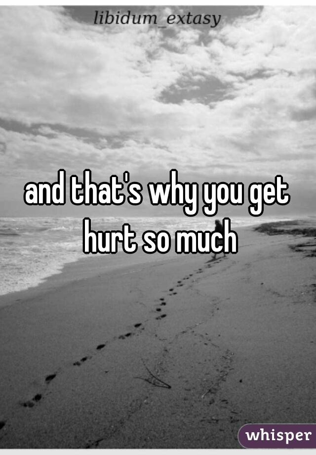 and that's why you get hurt so much