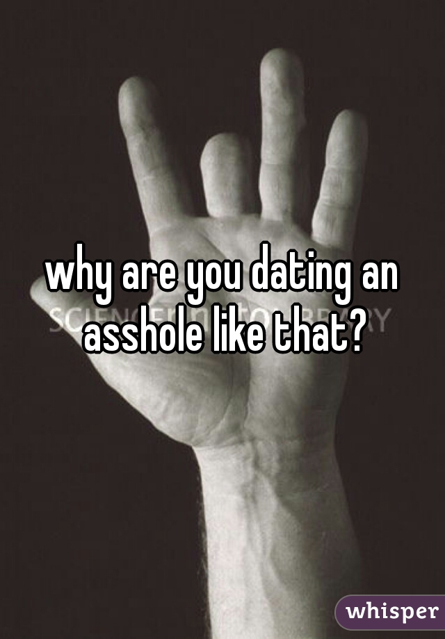 why are you dating an asshole like that?