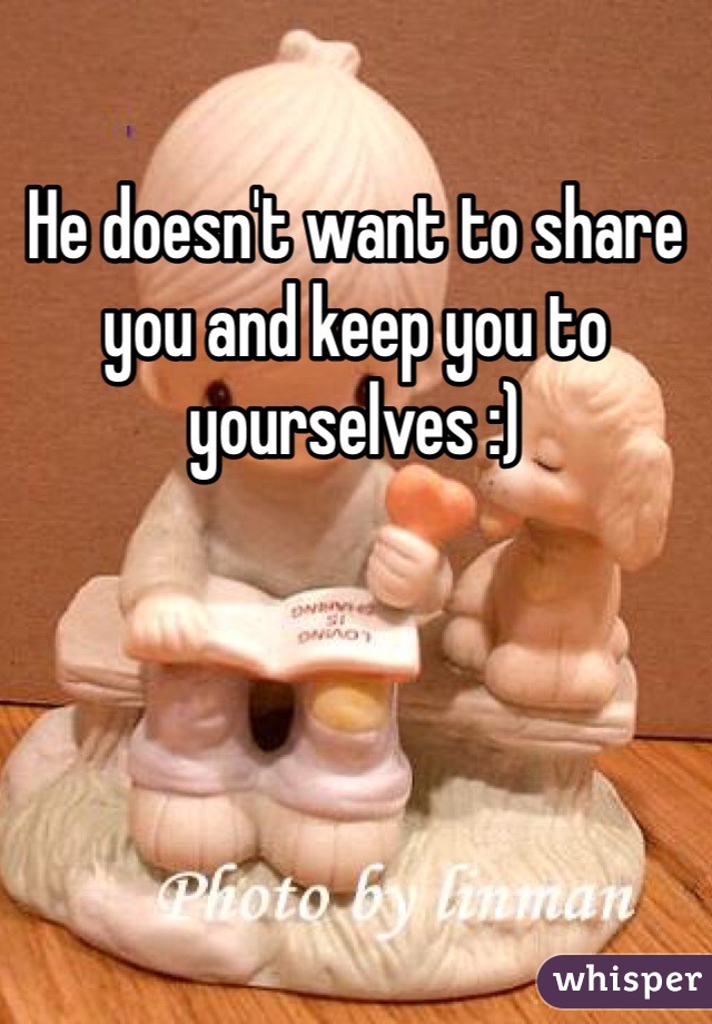 He doesn't want to share you and keep you to yourselves :)