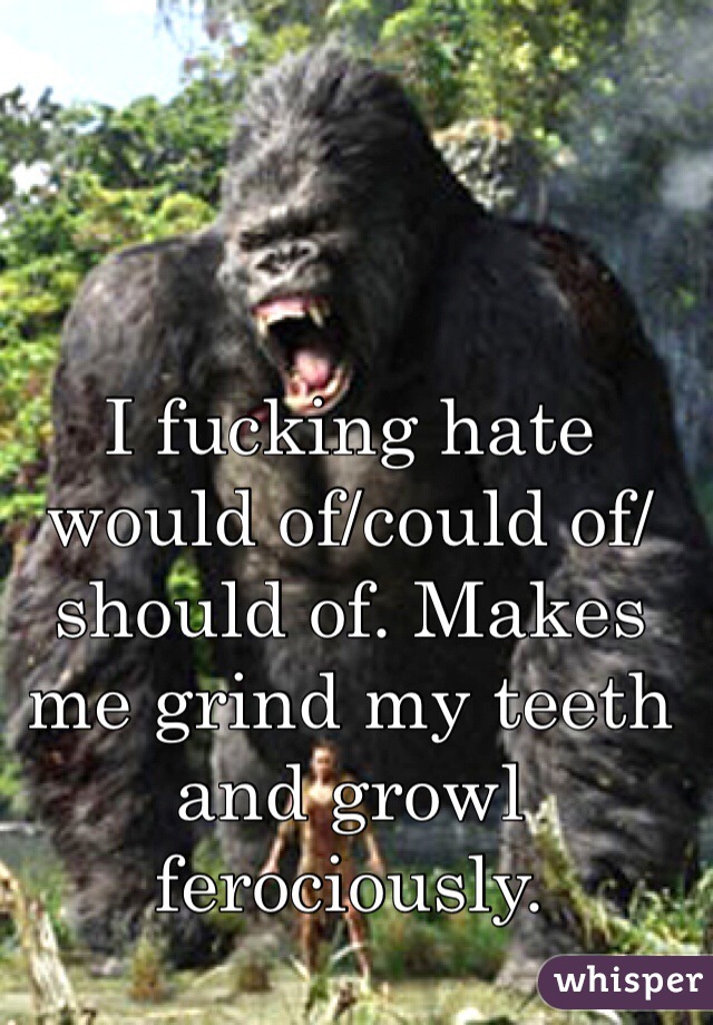 I fucking hate would of/could of/should of. Makes me grind my teeth and growl ferociously.