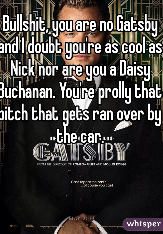 Bullshit, you are no Gatsby and I doubt you're as cool as Nick nor are you a Daisy Buchanan. You're prolly that bitch that gets ran over by the car.