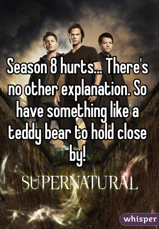Season 8 hurts... There's no other explanation. So have something like a teddy bear to hold close by! 