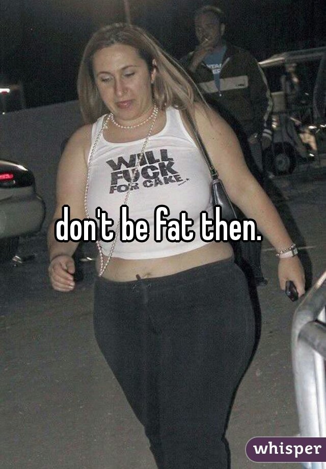 don't be fat then. 