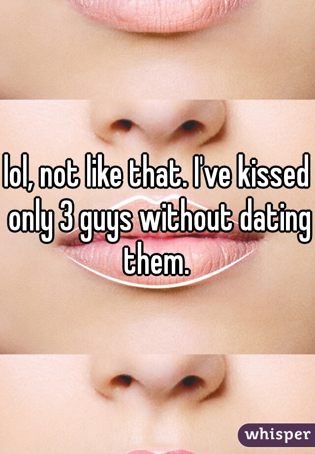 lol, not like that. I've kissed only 3 guys without dating them. 