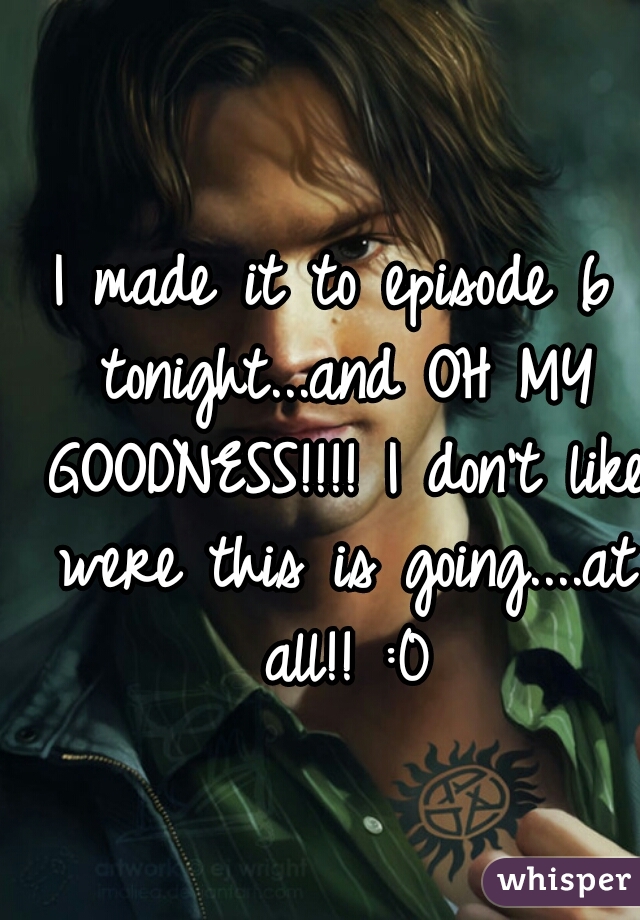 I made it to episode 6 tonight...and OH MY GOODNESS!!!! I don't like were this is going....at all!! :0