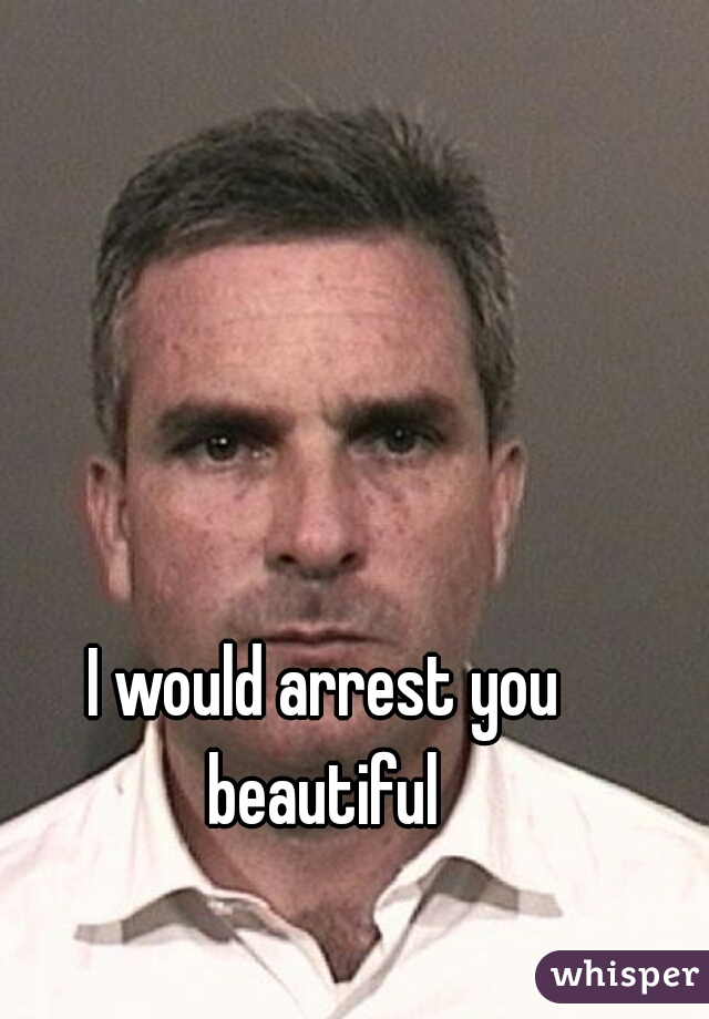 I would arrest you beautiful 