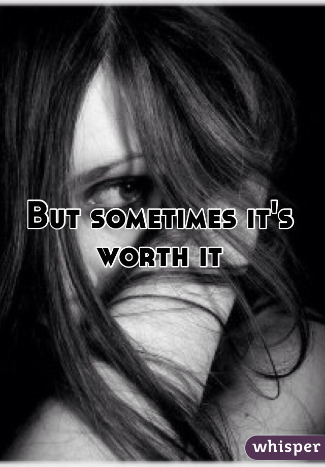 But sometimes it's worth it