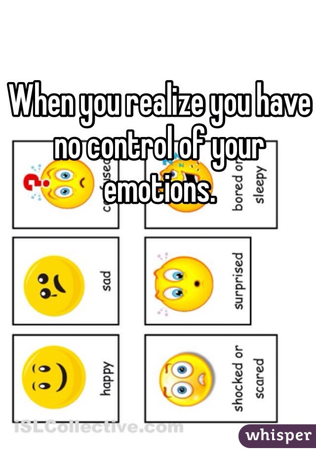 When you realize you have no control of your emotions. 