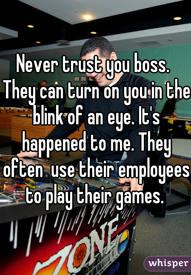 Never trust you boss.  They can turn on you in the blink of an eye. It's happened to me. They often  use their employees to play their games. 