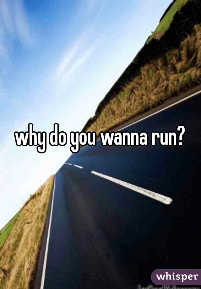 why do you wanna run?