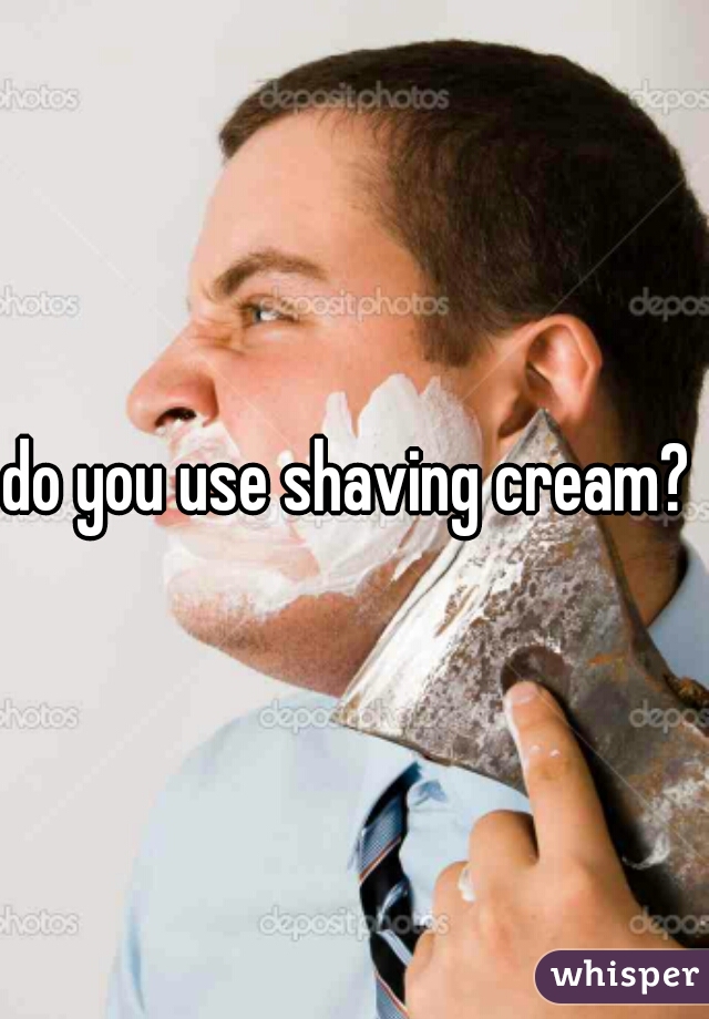 do you use shaving cream? 