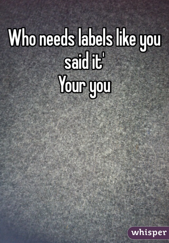 Who needs labels like you said it'
Your you 