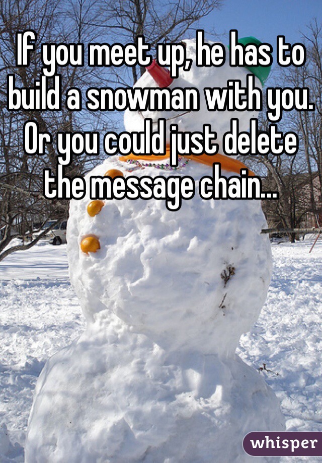 If you meet up, he has to build a snowman with you.
Or you could just delete the message chain...