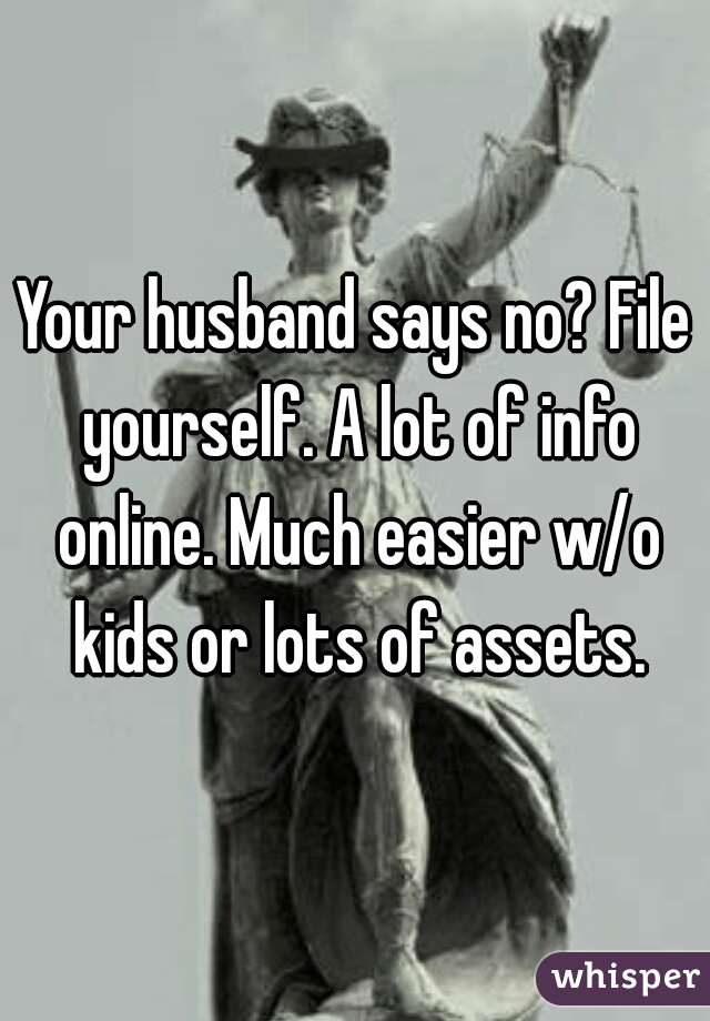 Your husband says no? File yourself. A lot of info online. Much easier w/o kids or lots of assets.