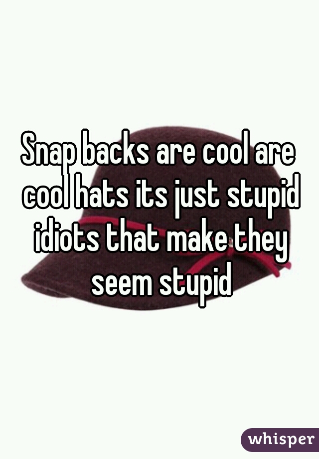 Snap backs are cool are cool hats its just stupid idiots that make they seem stupid