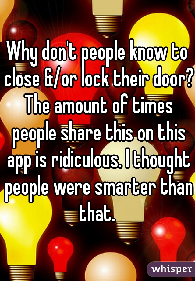 Why don't people know to close &/or lock their door? The amount of times people share this on this app is ridiculous. I thought people were smarter than that. 