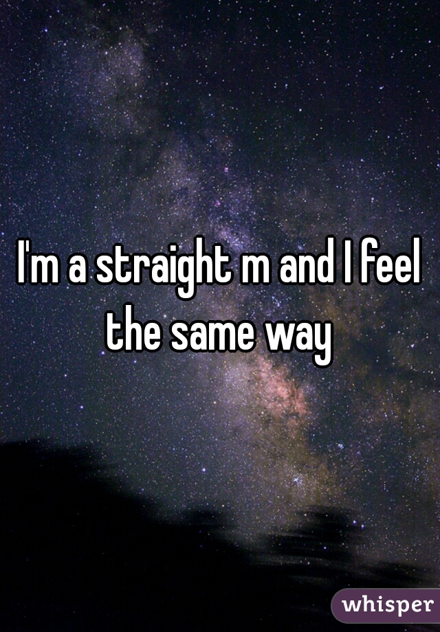 I'm a straight m and I feel the same way 