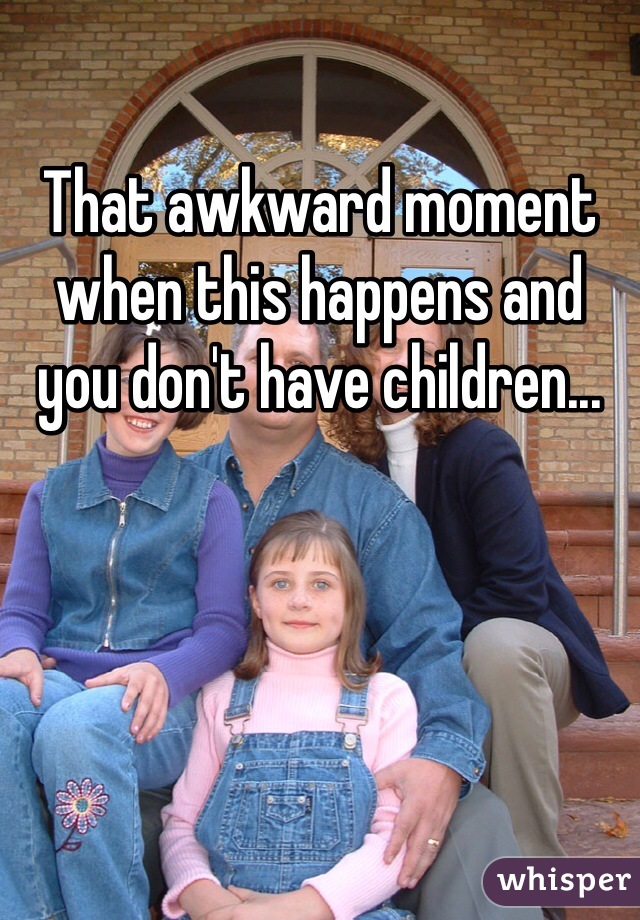 That awkward moment when this happens and you don't have children...
