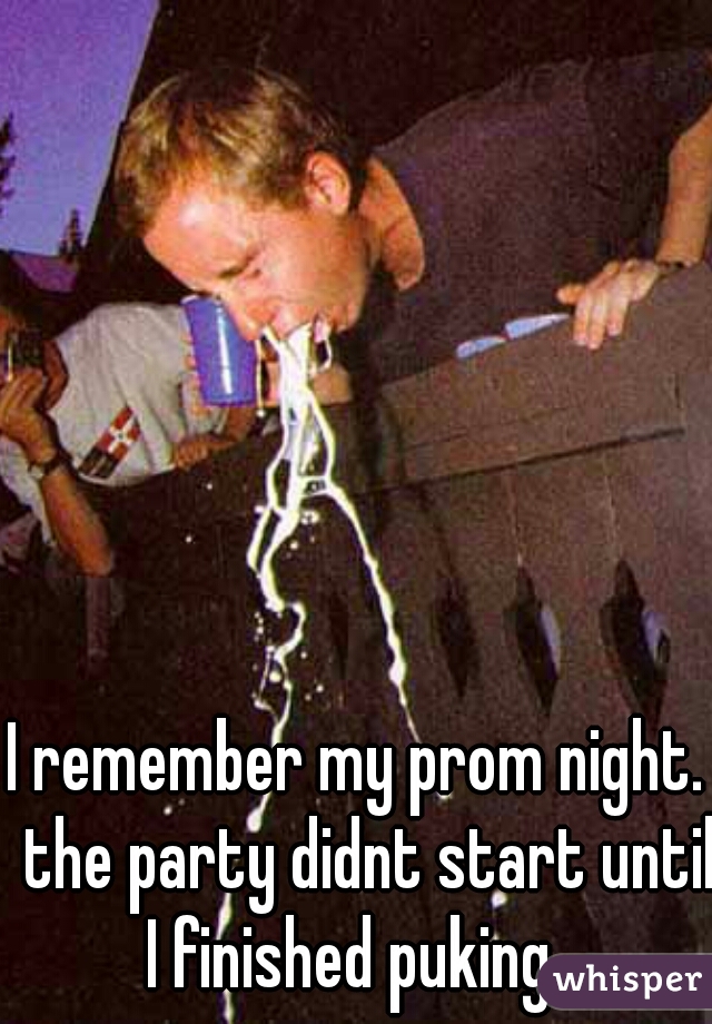 I remember my prom night.  the party didnt start until I finished puking.  