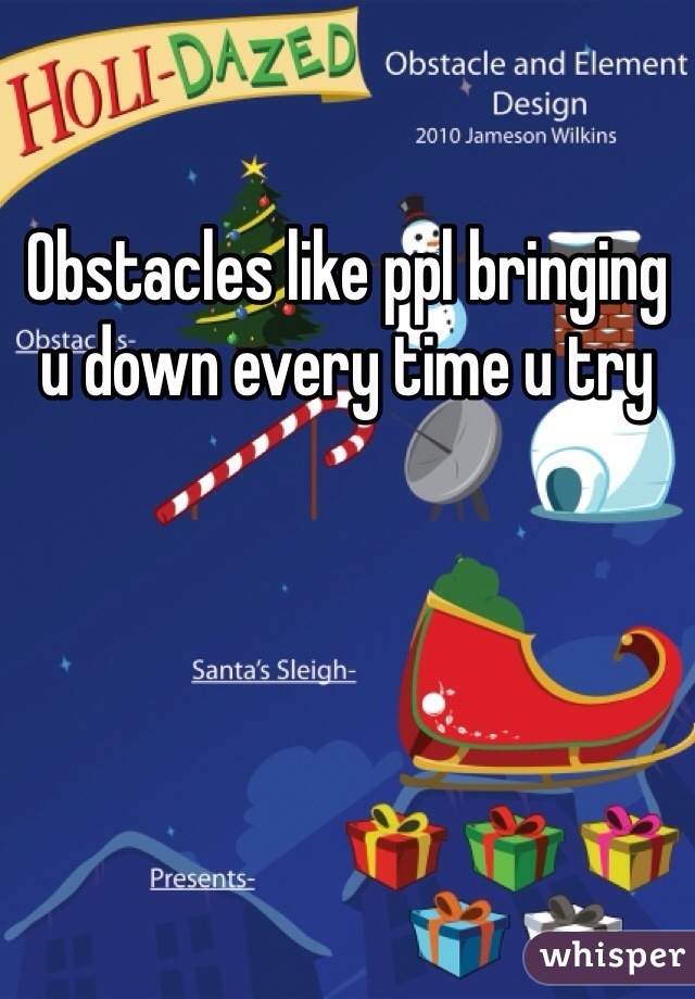 Obstacles like ppl bringing u down every time u try