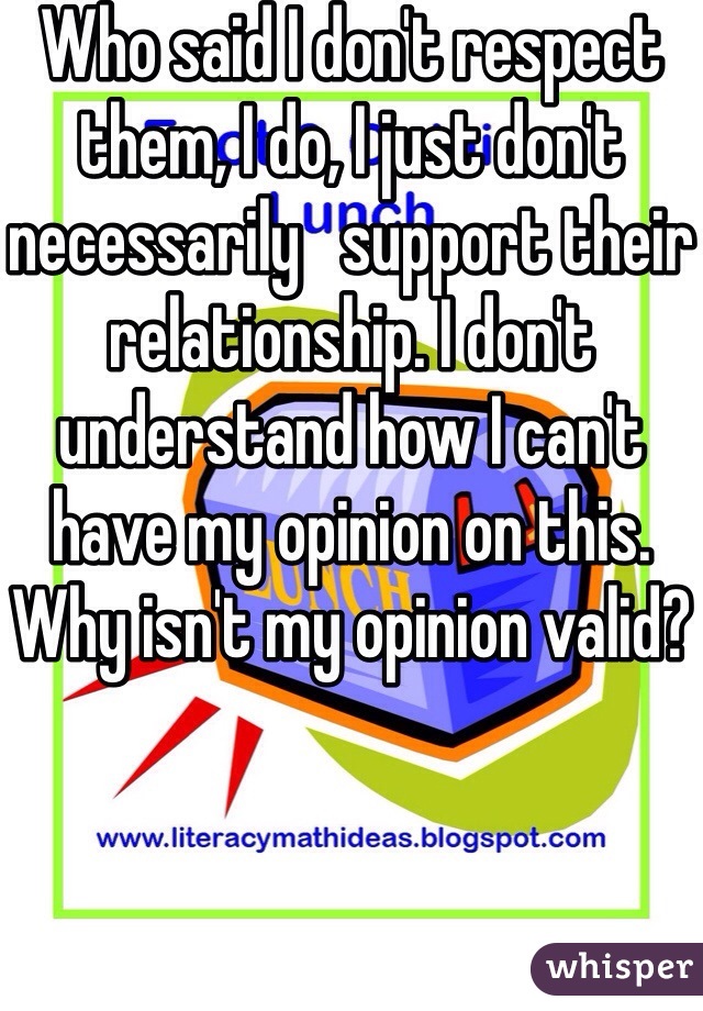 Who said I don't respect them, I do, I just don't necessarily   support their relationship. I don't understand how I can't have my opinion on this. Why isn't my opinion valid?