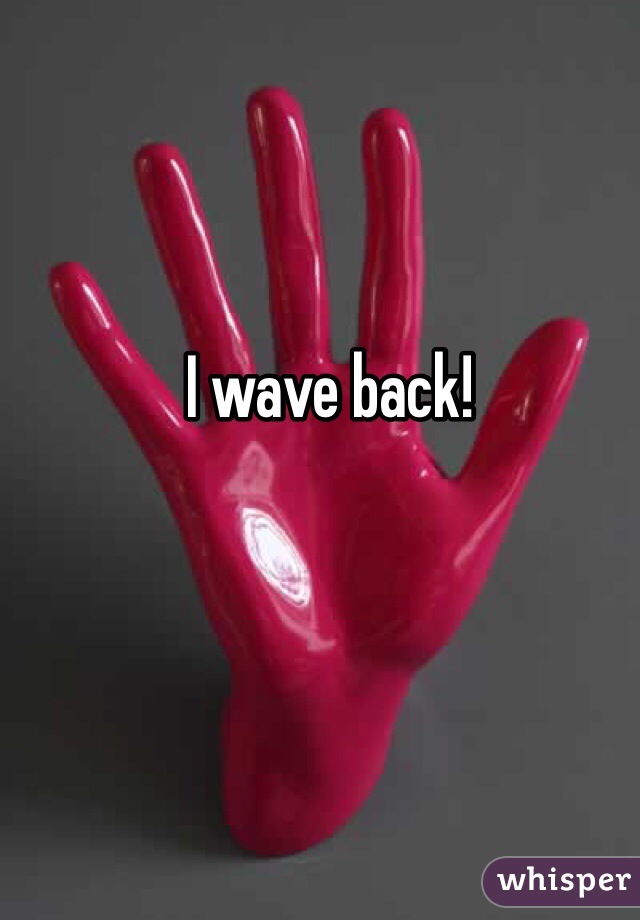 I wave back!