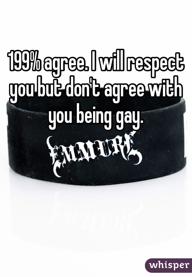 199% agree. I will respect you but don't agree with you being gay.