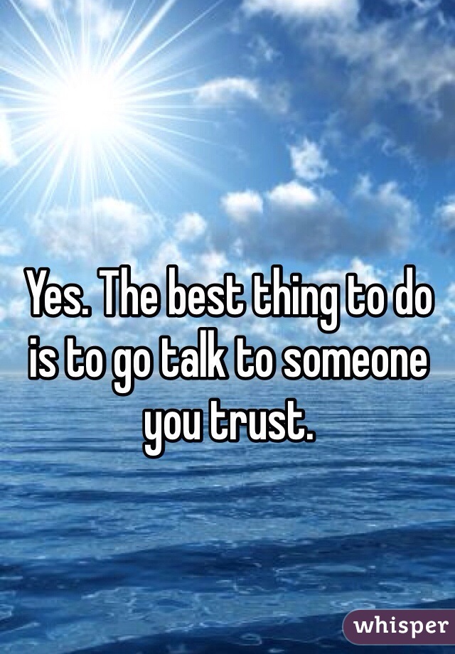 Yes. The best thing to do is to go talk to someone you trust. 