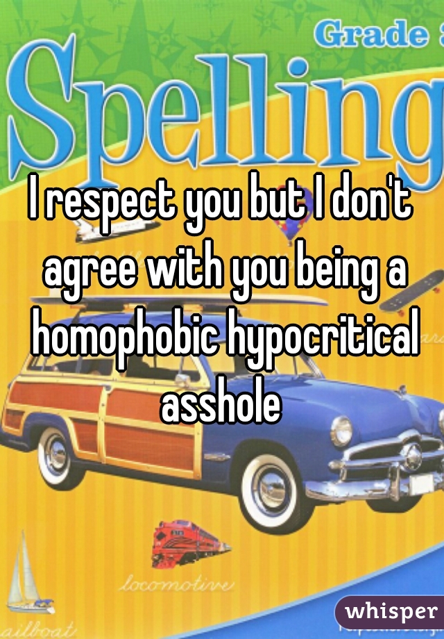 I respect you but I don't agree with you being a homophobic hypocritical asshole 