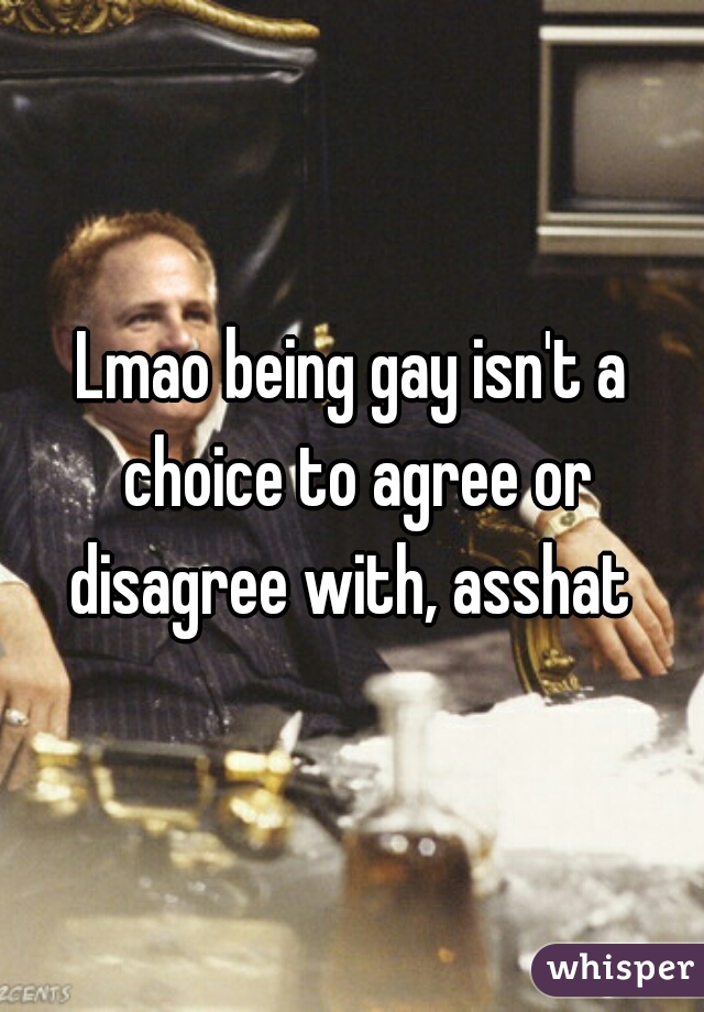 Lmao being gay isn't a choice to agree or disagree with, asshat 