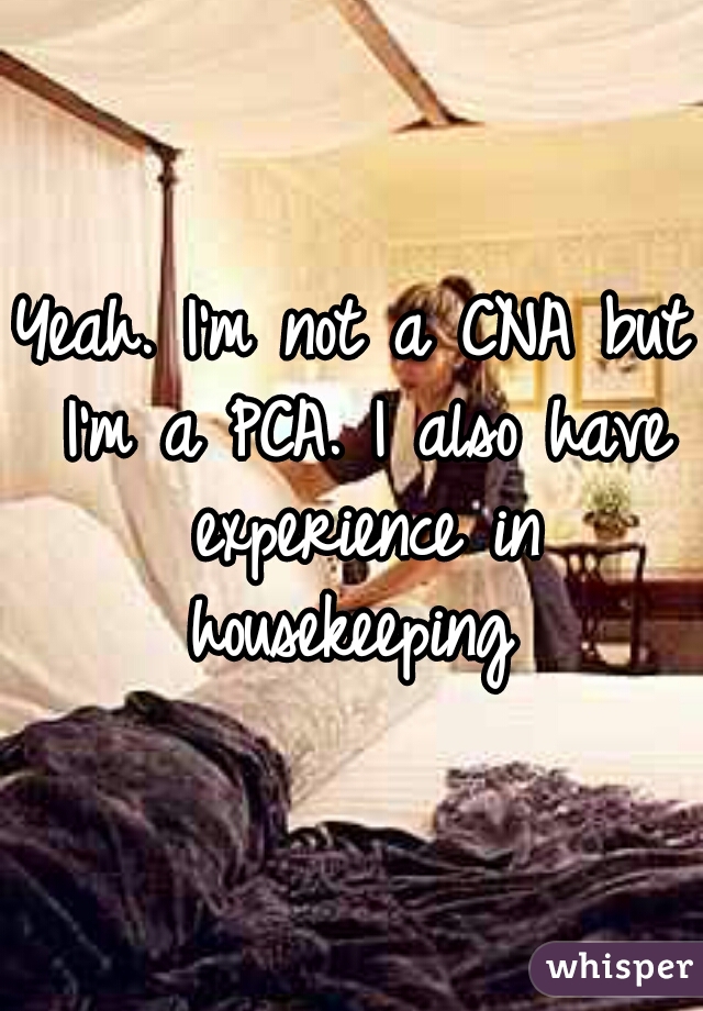 Yeah. I'm not a CNA but I'm a PCA. I also have experience in housekeeping 