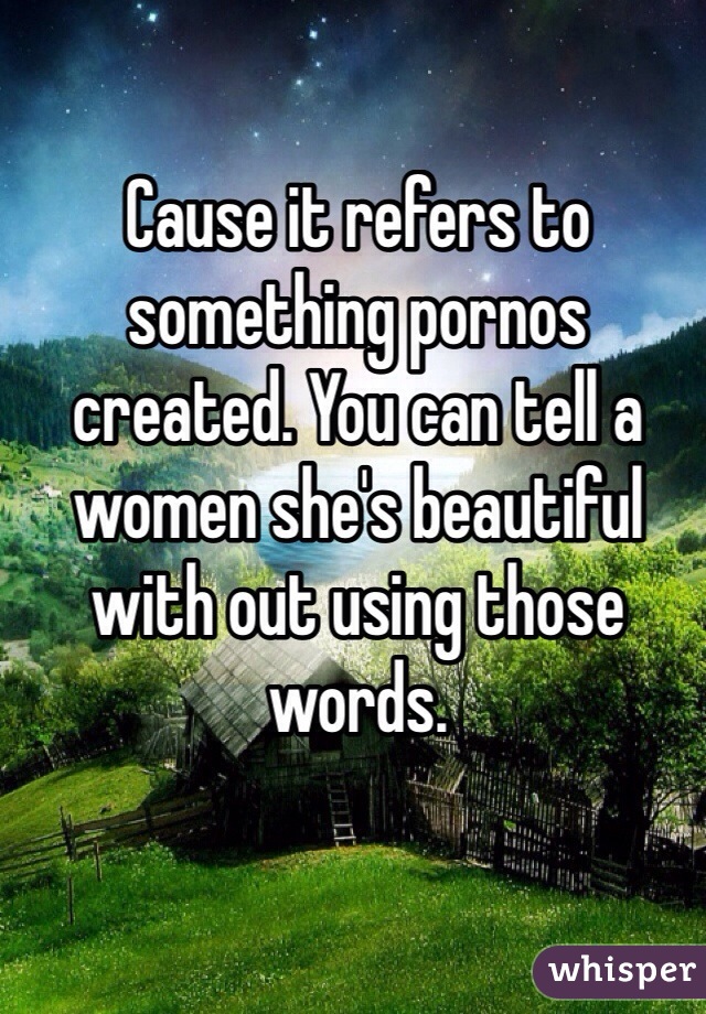Cause it refers to something pornos created. You can tell a women she's beautiful with out using those words.