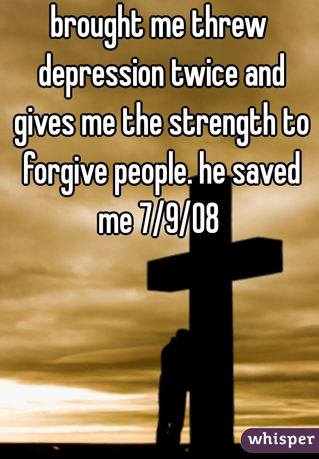 brought me threw depression twice and gives me the strength to forgive people. he saved me 7/9/08 