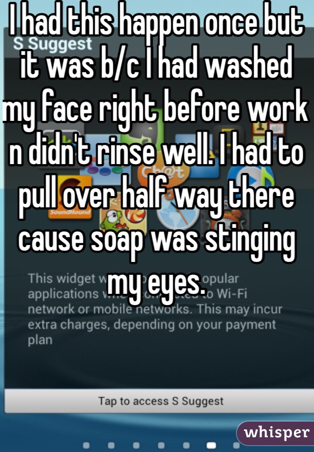 I had this happen once but it was b/c I had washed my face right before work n didn't rinse well. I had to pull over half way there cause soap was stinging my eyes. 