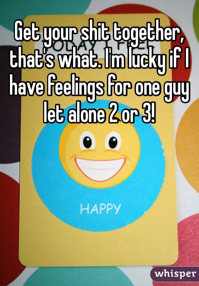 Get your shit together, that's what. I'm lucky if I have feelings for one guy let alone 2 or 3!