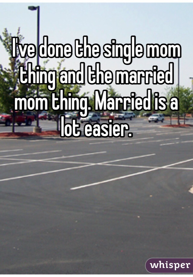 I've done the single mom thing and the married mom thing. Married is a lot easier.